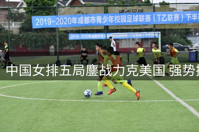 中国女排五局鏖战力克美国 强势挺进世联赛四强
