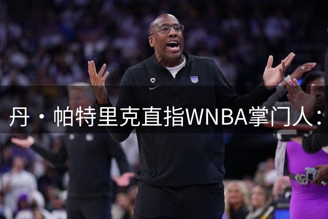 丹·帕特里克直指WNBA掌门人：为何克拉克被区别判罚？出来说说清楚