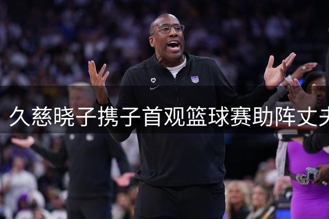 久慈晓子携子首观篮球赛助阵丈夫渡边雄太