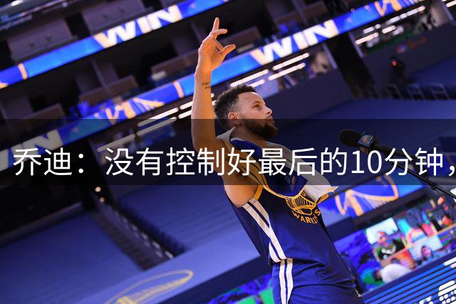 乔迪：没有控制好最后的10分钟，从而丢掉了3分