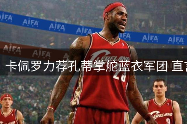 卡佩罗力荐孔蒂掌舵蓝衣军团 直言曼奇尼回归不合常理