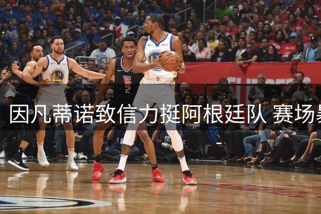 因凡蒂诺致信力挺阿根廷队 赛场暴力与洗钱风波持续发酵