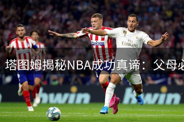 塔图姆揭秘NBA成功真谛：父母必看！巨星亲授培养冠军心态的三大心法