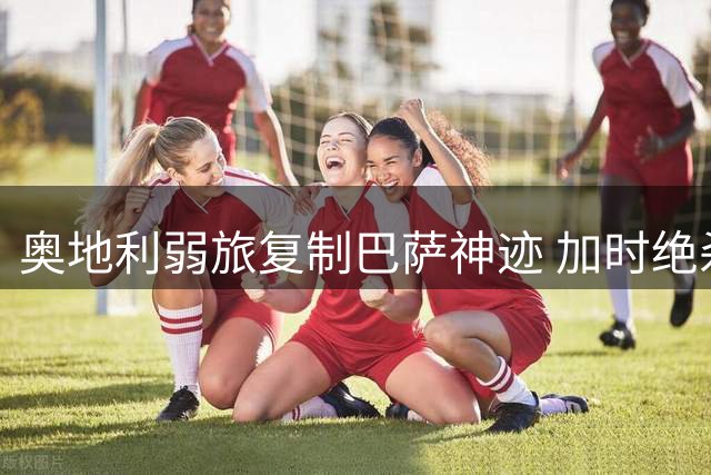 奥地利弱旅复制巴萨神迹 加时绝杀掀翻欧冠前冠军