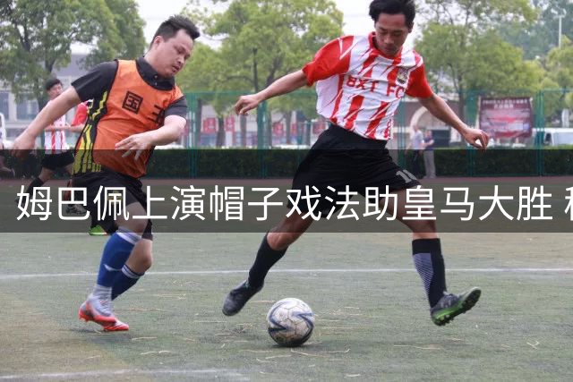 姆巴佩上演帽子戏法助皇马大胜 穆帅回归首秀惊艳