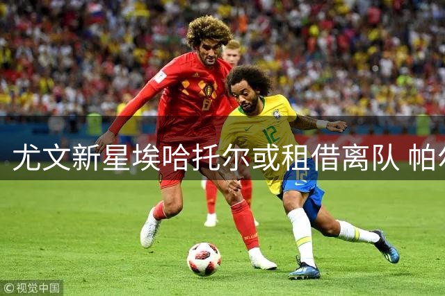 尤文新星埃哈托尔或租借离队 帕尔马成潜在下家
