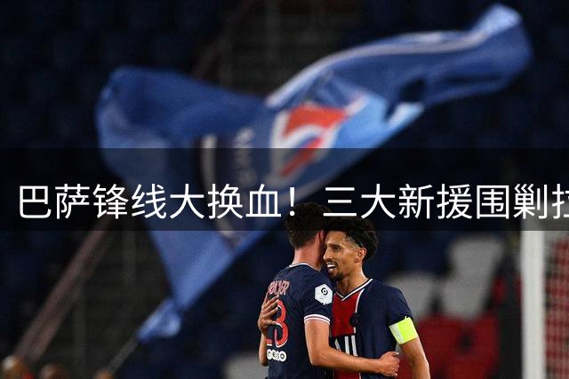 巴萨锋线大换血！三大新援围剿拉菲尼亚 巴西飞翼遭遇生涯最大挑战
