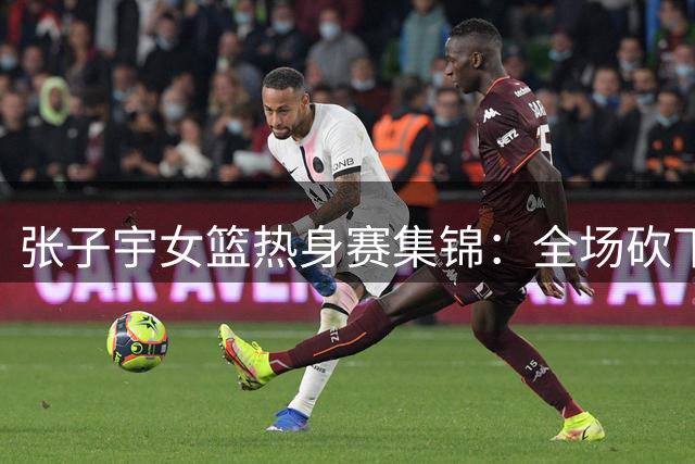 张子宇女篮热身赛集锦：全场砍下25分11篮板