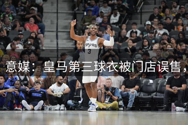 意媒：皇马第三球衣被门店误售，一度上架1周