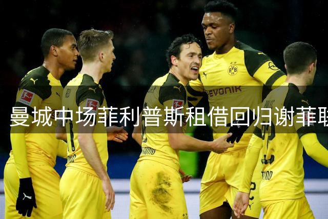 曼城中场菲利普斯租借回归谢菲联