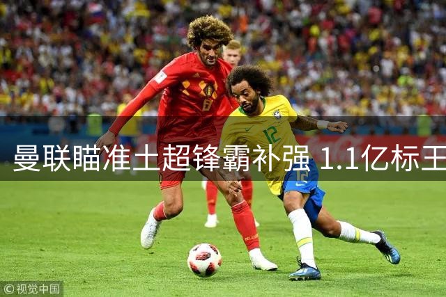 曼联瞄准土超锋霸补强 1.1亿标王或成争冠关键