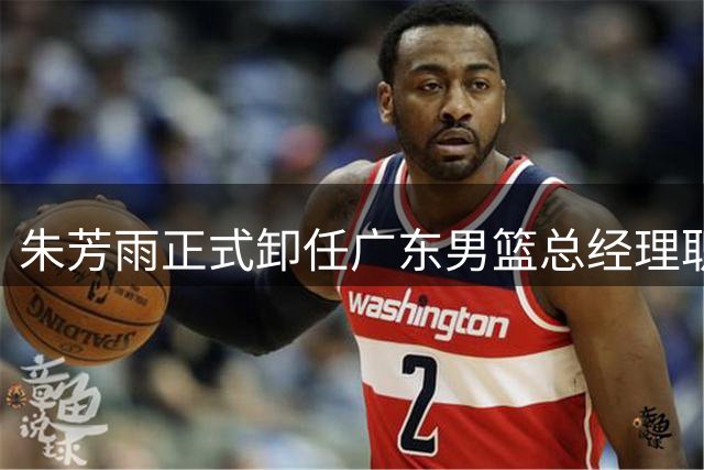 朱芳雨正式卸任广东男篮总经理职务