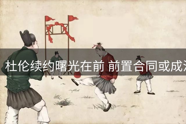 杜伦续约曙光在前 前置合同或成活塞破局之策