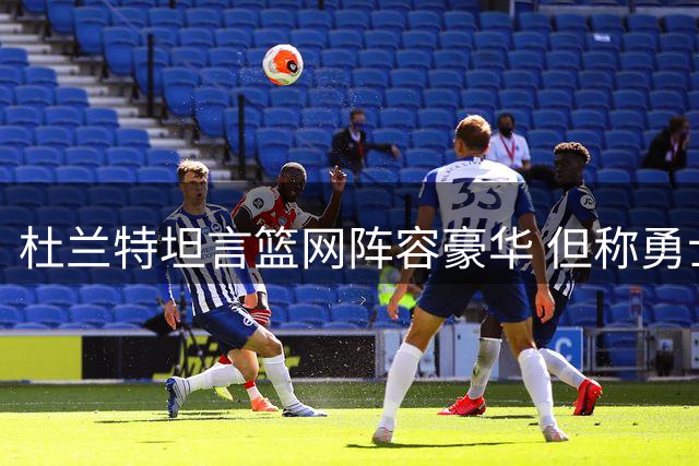 杜兰特坦言篮网阵容豪华 但称勇士才是最强战队