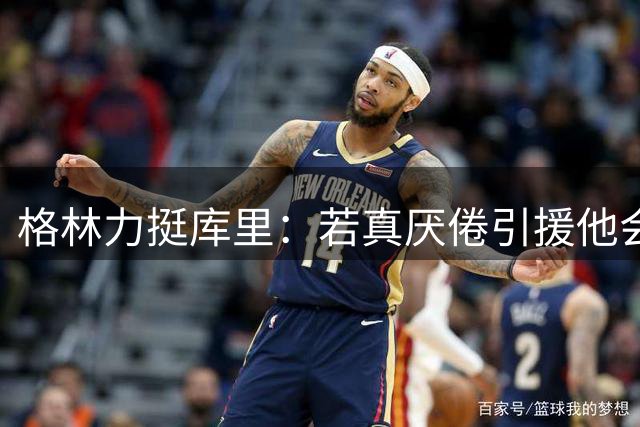 格林力挺库里：若真厌倦引援他会直言 勇士核心阵容或维持现状