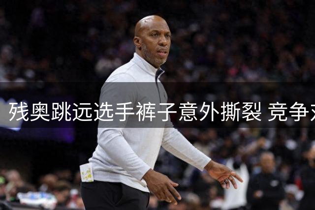 残奥跳远选手裤子意外撕裂 竞争对手暖心相助成就赛场佳话