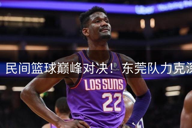 民间篮球巅峰对决！东莞队力克深圳问鼎粤BA锦标赛