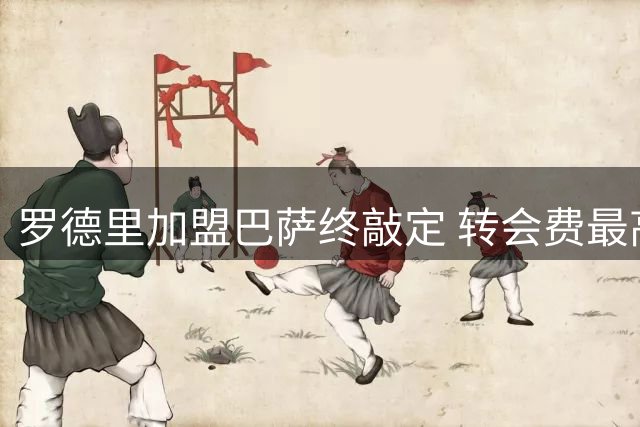 罗德里加盟巴萨终敲定 转会费最高达7650万欧元