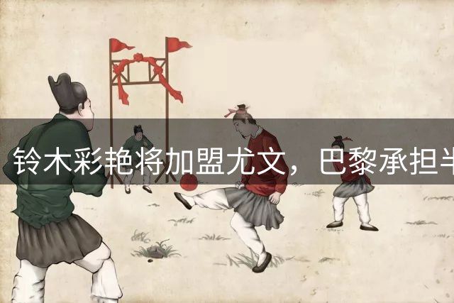 铃木彩艳将加盟尤文，巴黎承担半数薪资