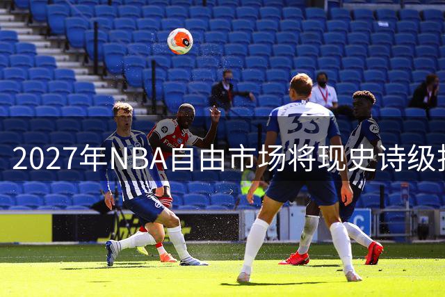 2027年NBA自由市场将现史诗级抢人大战 约基奇字母哥或创7500万年薪纪录