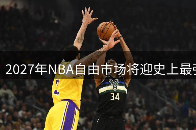 2027年NBA自由市场将迎史上最强阵容？今夏剩余球员处境引热议