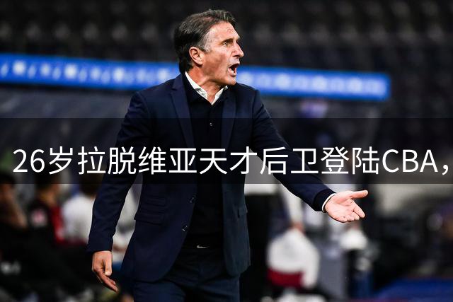 26岁拉脱维亚天才后卫登陆CBA，助攻王能否重现世界杯神迹？