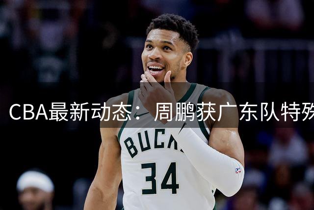 CBA最新动态：周鹏获广东队特殊补偿 北京首钢引援动作频频
