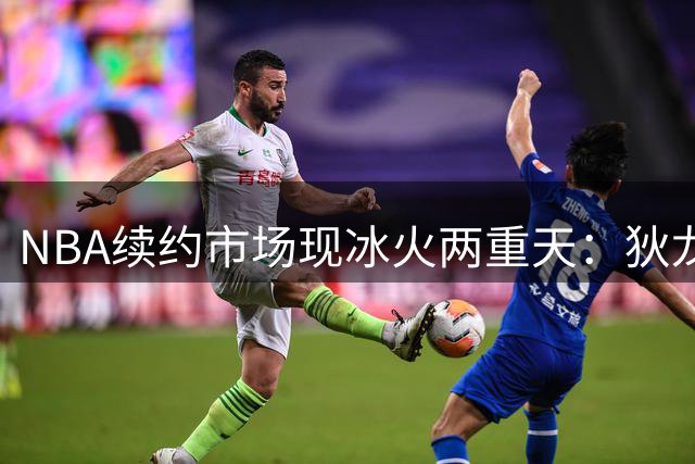 NBA续约市场现冰火两重天：狄龙降薪留守太阳 库明加高薪梦难圆