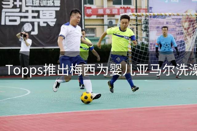 Topps推出梅西为婴儿亚马尔洗澡同款球星卡，含1编1限量平行版本
